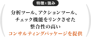 分析ツール、アクションツール、チェック機能をリンクさせた整合性の高いコンサルティングパッケージを提供