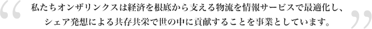 私たちオンザリンクスは経済を根底から支える物流を情報サービスで最適化し、シェア発想による共存共栄で世の中に貢献することを事業としています。